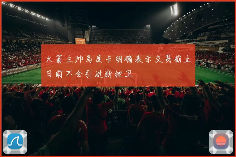 火箭主帅乌度卡明确表示交易截止日前不会引进新控卫