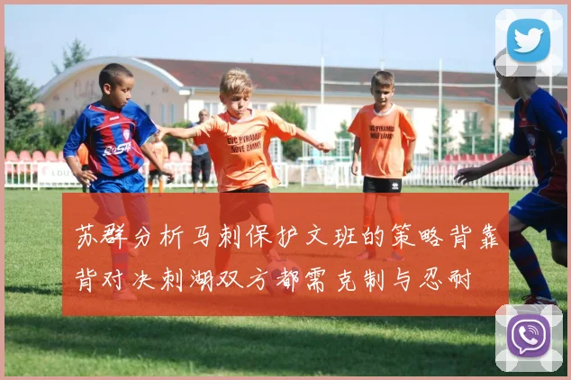苏群分析马刺保护文班的策略背靠背对决刺湖双方都需克制与忍耐
