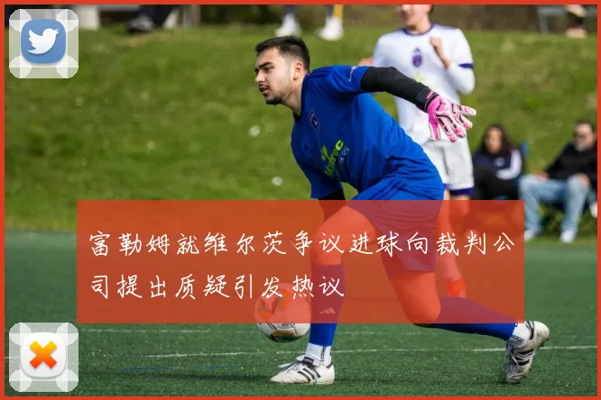 富勒姆就维尔茨争议进球向裁判公司提出质疑引发热议