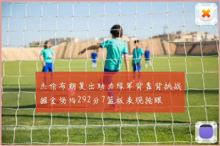 杰伦布朗复出助力绿军背靠背挑战掘金场均292分7篮板表现抢眼
