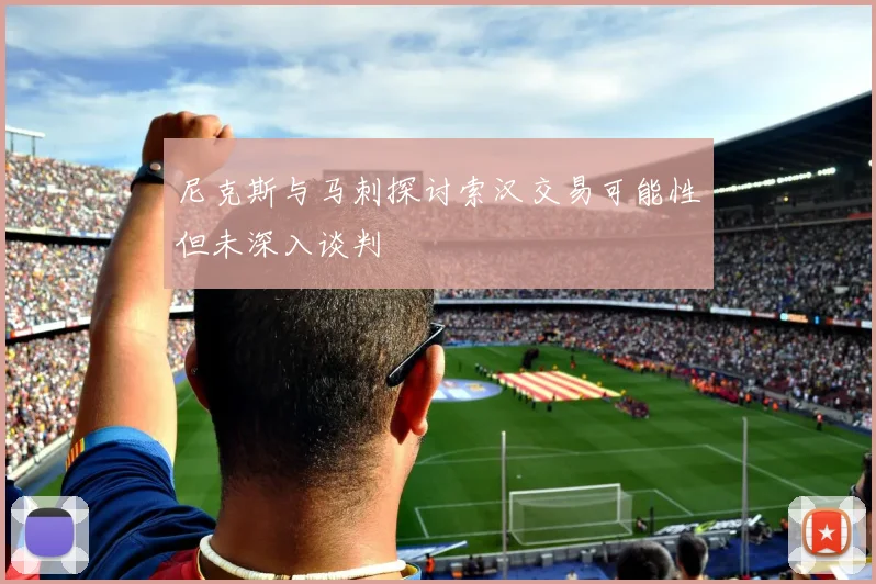 尼克斯与马刺探讨索汉交易可能性但未深入谈判