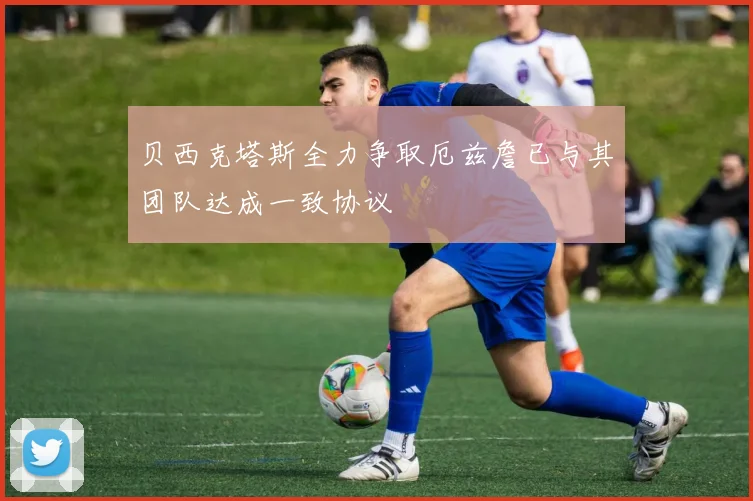 贝西克塔斯全力争取厄兹詹已与其团队达成一致协议