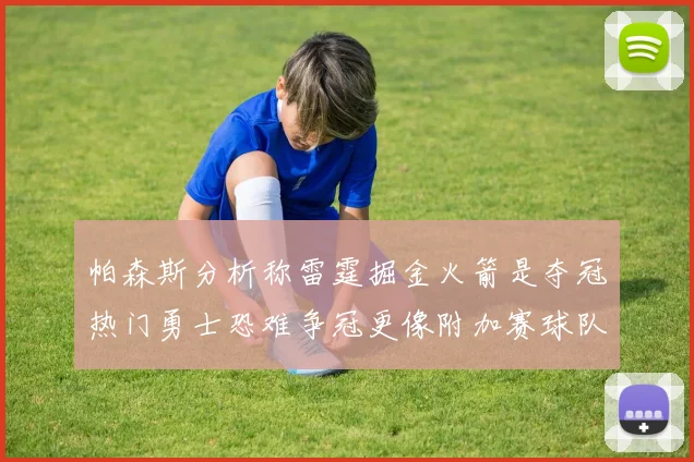 帕森斯分析称雷霆掘金火箭是夺冠热门勇士恐难争冠更像附加赛球队