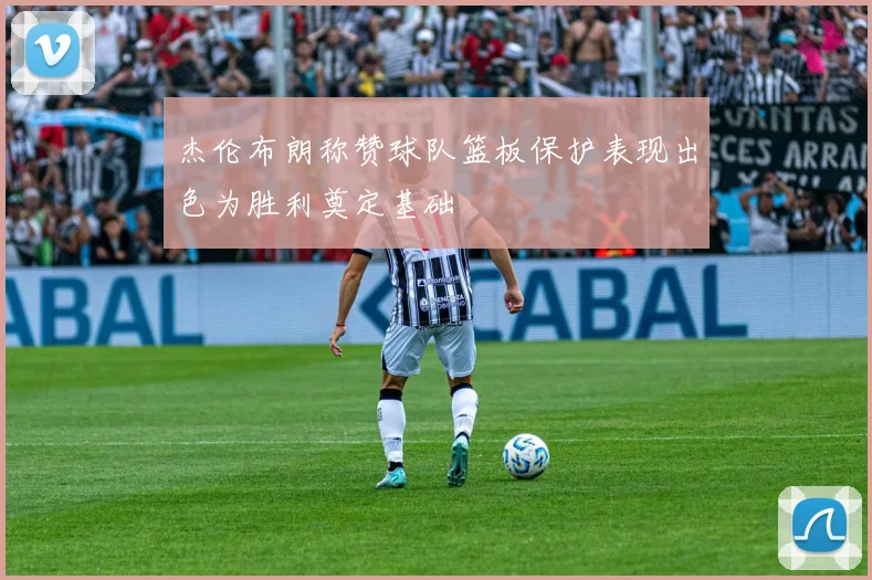 杰伦布朗称赞球队篮板保护表现出色为胜利奠定基础