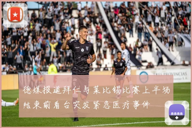 德媒报道拜仁与莱比锡比赛上半场结束前看台突发紧急医疗事件