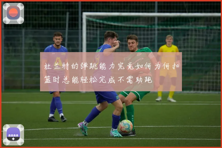 杜兰特的弹跳能力究竟如何为何扣篮时总能轻松完成不需助跑