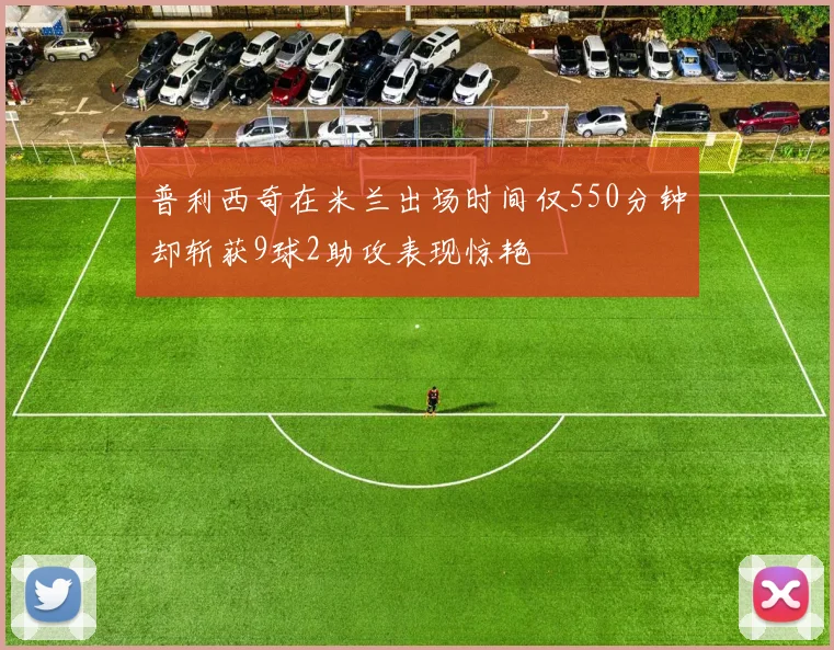 普利西奇在米兰出场时间仅550分钟却斩获9球2助攻表现惊艳