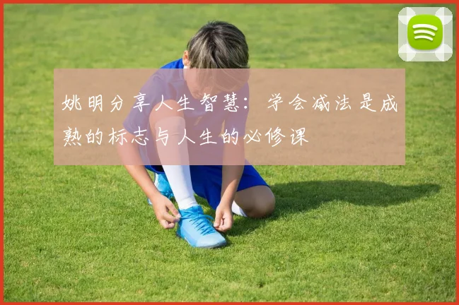 姚明分享人生智慧：学会减法是成熟的标志与人生的必修课