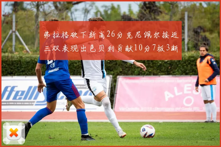 弗拉格砍下新高26分克尼佩尔接近三双表现出色贝利贡献10分7板3断