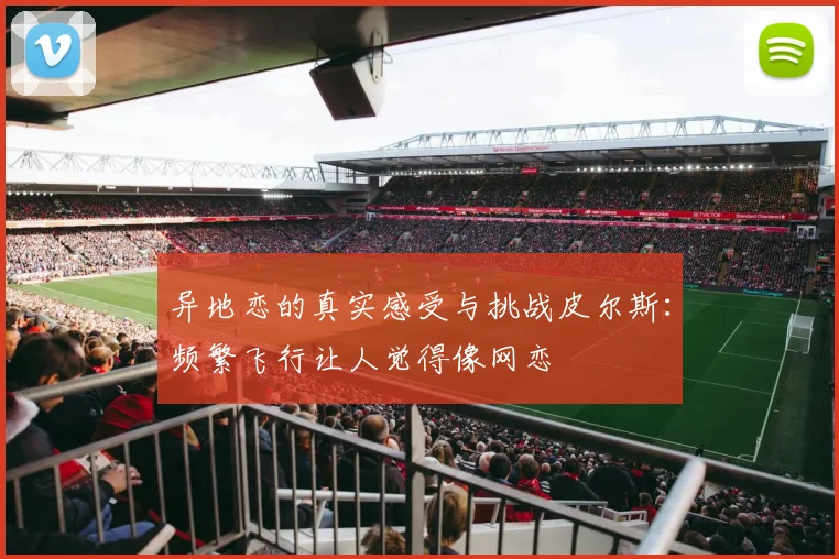 异地恋的真实感受与挑战皮尔斯：频繁飞行让人觉得像网恋