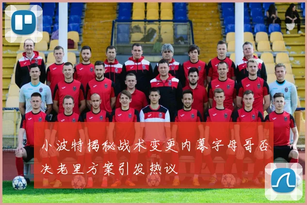 小波特揭秘战术变更内幕字母哥否决老里方案引发热议