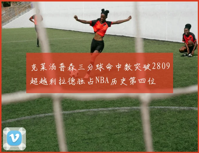 克莱汤普森三分球命中数突破2809超越利拉德独占NBA历史第四位