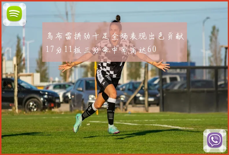 乌布雷拼劲十足全场表现出色贡献17分11板三分命中率高达60