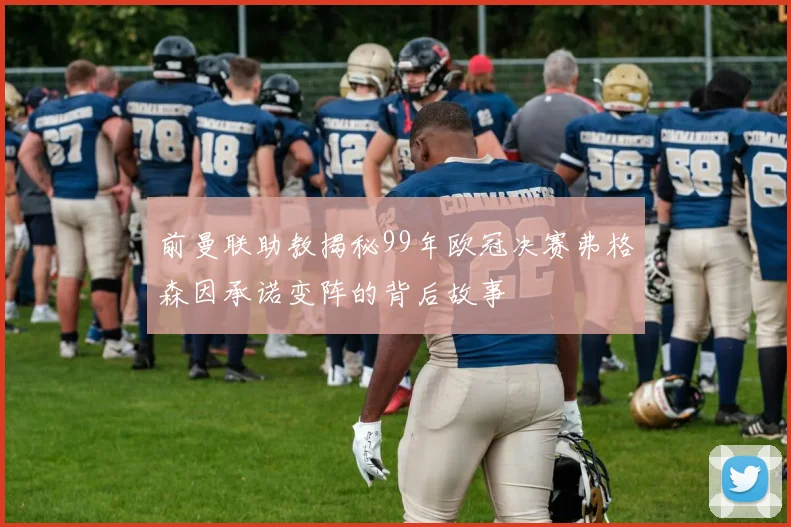 前曼联助教揭秘99年欧冠决赛弗格森因承诺变阵的背后故事