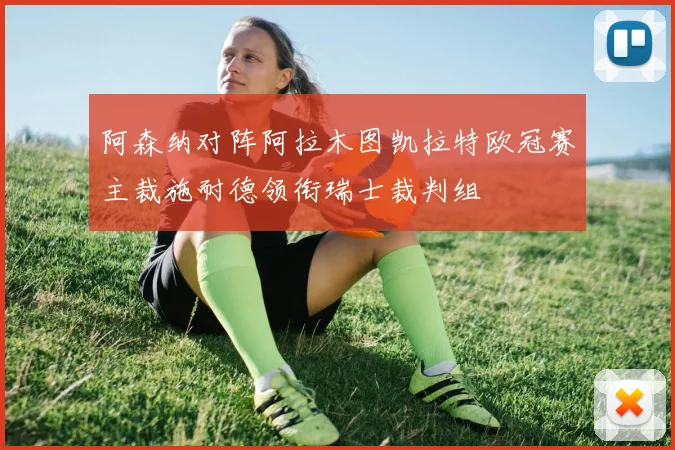 阿森纳对阵阿拉木图凯拉特欧冠赛主裁施耐德领衔瑞士裁判组