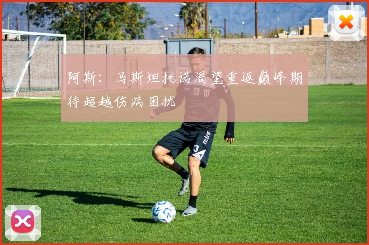 阿斯：马斯坦托诺渴望重返巅峰期待超越伤病困扰