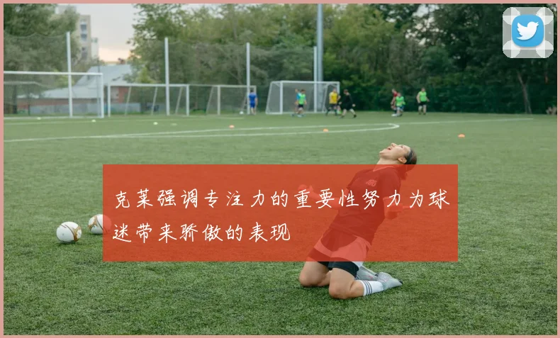 克莱强调专注力的重要性努力为球迷带来骄傲的表现
