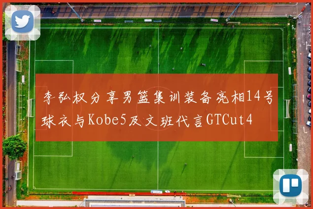 李弘权分享男篮集训装备亮相14号球衣与Kobe5及文班代言GTCut4