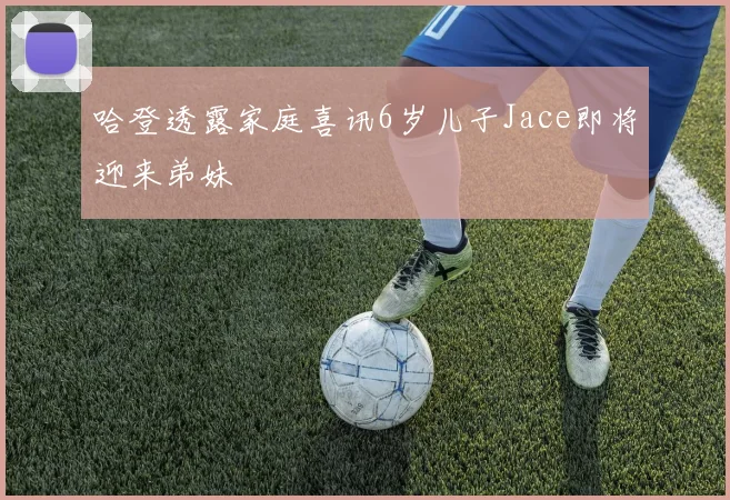 哈登透露家庭喜讯6岁儿子Jace即将迎来弟妹