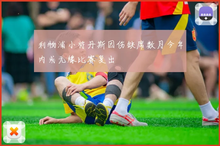 利物浦小将丹斯因伤缺席数月今年内或无缘比赛复出