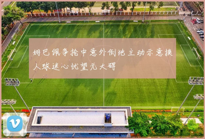 姆巴佩争抢中意外倒地主动示意换人球迷心忧望无大碍