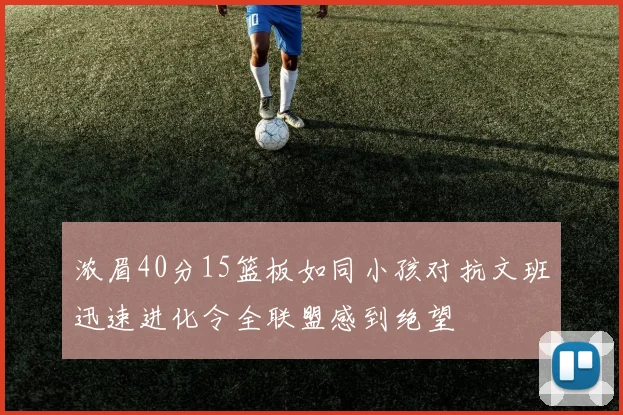浓眉40分15篮板如同小孩对抗文班迅速进化令全联盟感到绝望