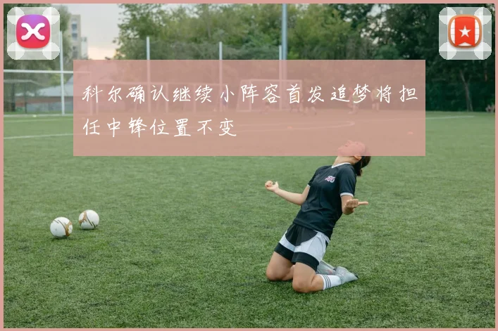科尔确认继续小阵容首发追梦将担任中锋位置不变