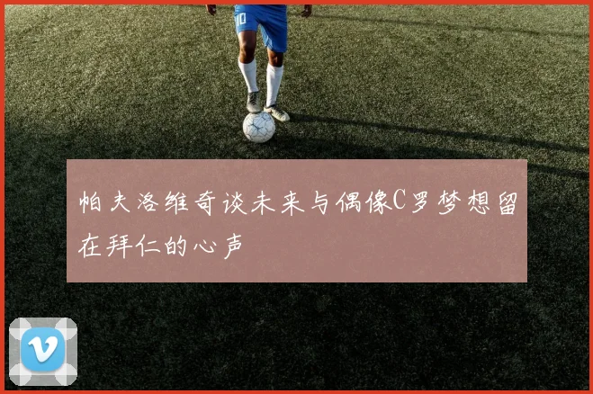 帕夫洛维奇谈未来与偶像C罗梦想留在拜仁的心声