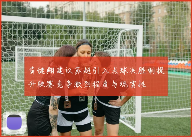 黄健翔建议苏超引入点球决胜制提升联赛竞争激烈程度与观赏性