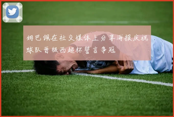 姆巴佩在社交媒体上分享海报庆祝球队晋级西超杯誓言争冠