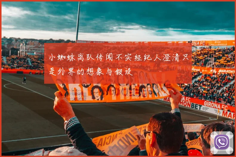 小蜘蛛离队传闻不实经纪人澄清只是外界的想象与假设