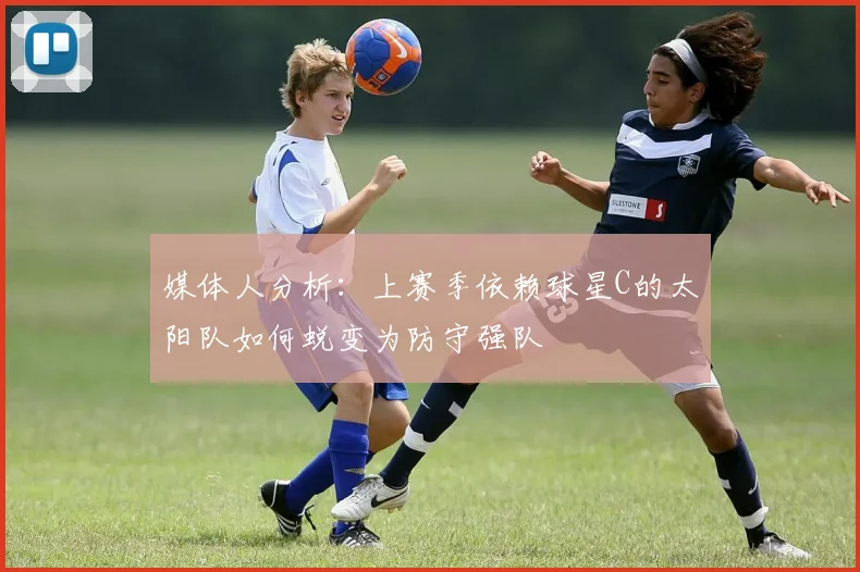 媒体人分析：上赛季依赖球星C的太阳队如何蜕变为防守强队