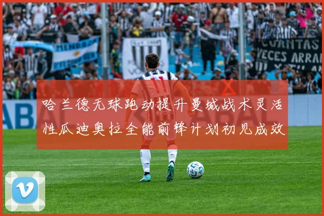 哈兰德无球跑动提升曼城战术灵活性瓜迪奥拉全能前锋计划初见成效