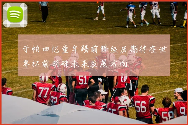 于帕回忆童年踢前锋经历期待在世界杯前明确未来发展方向