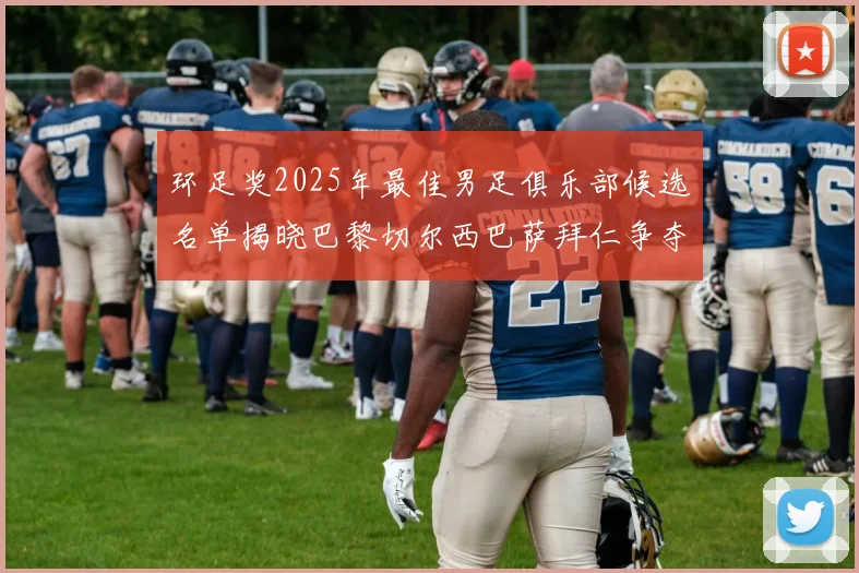 环足奖2025年最佳男足俱乐部候选名单揭晓巴黎切尔西巴萨拜仁争夺荣誉