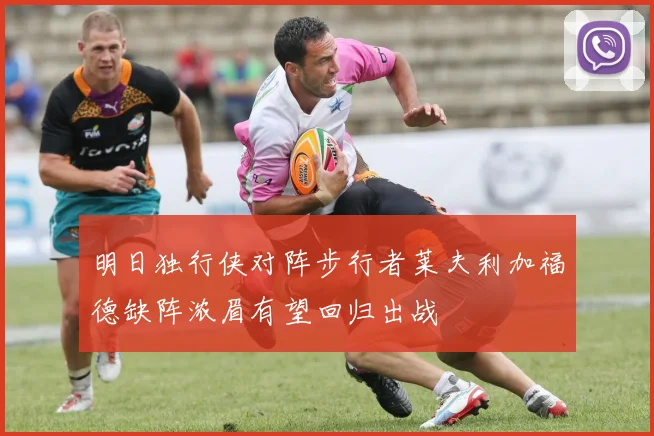 明日独行侠对阵步行者莱夫利加福德缺阵浓眉有望回归出战
