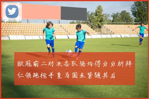 欧冠前二对决各队场均得分分析拜仁领跑枪手皇马国米紧随其后
