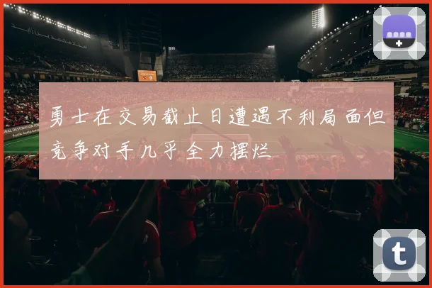 勇士在交易截止日遭遇不利局面但竞争对手几乎全力摆烂