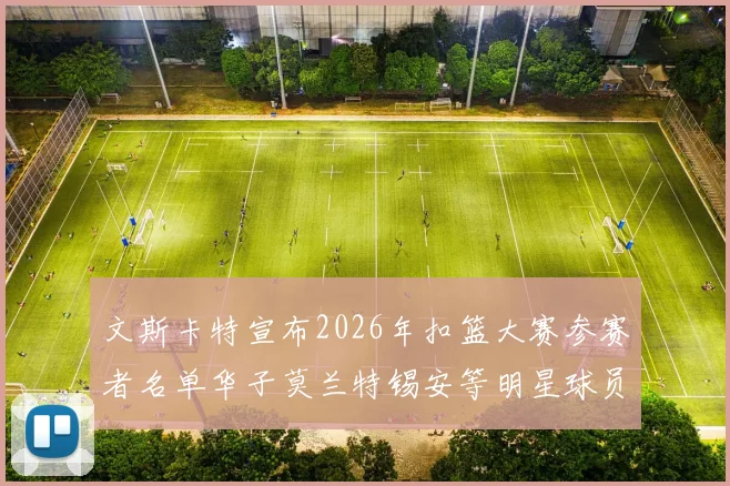 文斯卡特宣布2026年扣篮大赛参赛者名单华子莫兰特锡安等明星球员齐聚