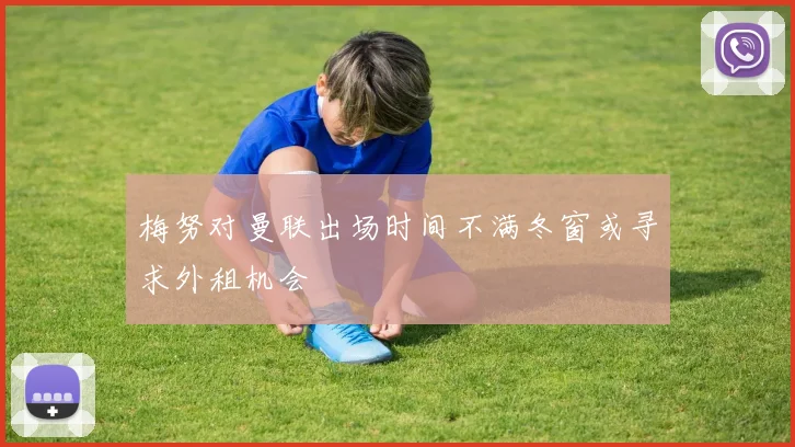 梅努对曼联出场时间不满冬窗或寻求外租机会