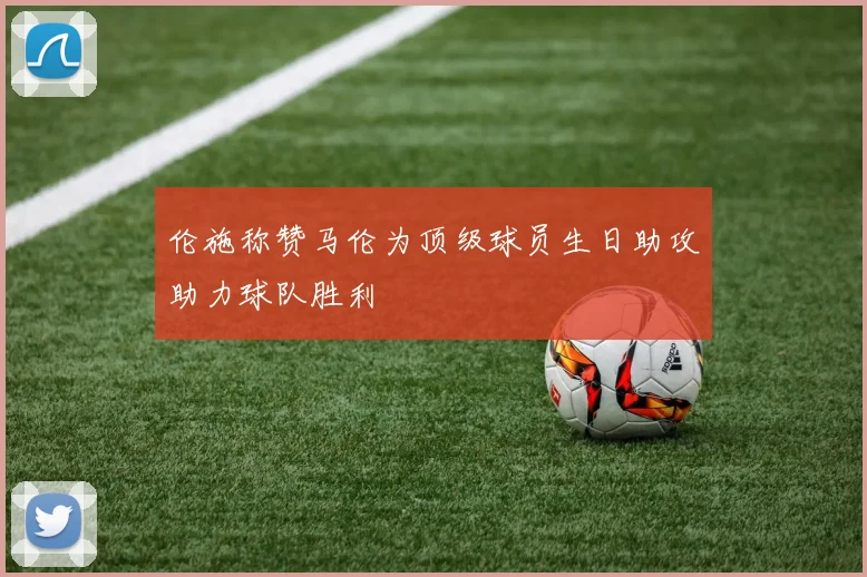 伦施称赞马伦为顶级球员生日助攻助力球队胜利