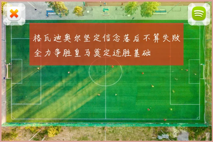 格瓦迪奥尔坚定信念落后不算失败全力争胜皇马奠定连胜基础