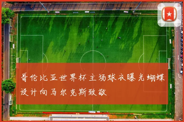 哥伦比亚世界杯主场球衣曝光蝴蝶设计向马尔克斯致敬