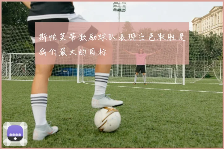 斯帕莱蒂激励球队表现出色取胜是我们最大的目标