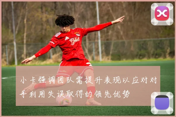 小卡强调团队需提升表现以应对对手利用失误取得的领先优势
