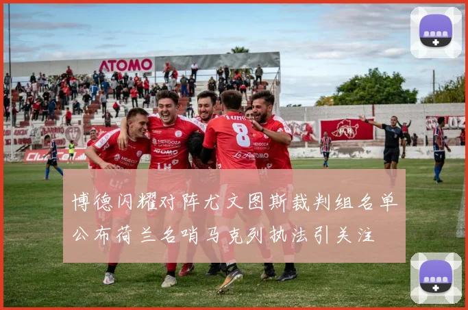 博德闪耀对阵尤文图斯裁判组名单公布荷兰名哨马克列执法引关注
