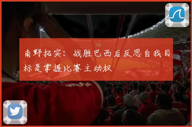 南野拓实：战胜巴西后反思自我目标是掌握比赛主动权