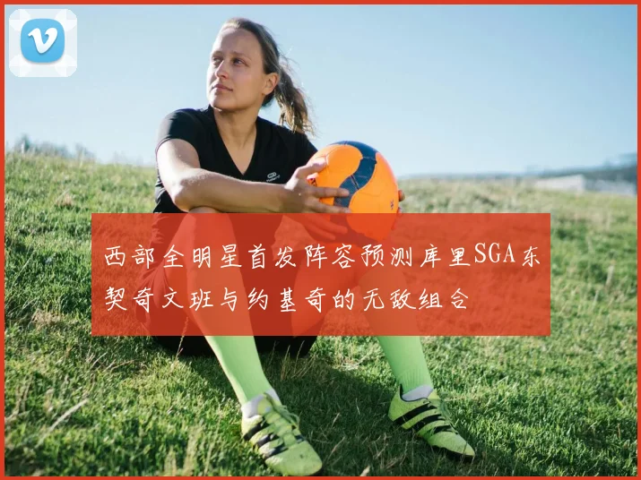 西部全明星首发阵容预测库里SGA东契奇文班与约基奇的无敌组合