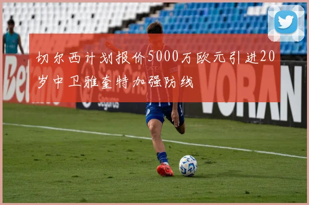 切尔西计划报价5000万欧元引进20岁中卫雅奎特加强防线