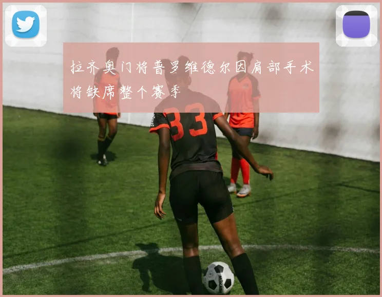 拉齐奥门将普罗维德尔因肩部手术将缺席整个赛季